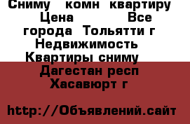 Сниму 1 комн. квартиру  › Цена ­ 7 000 - Все города, Тольятти г. Недвижимость » Квартиры сниму   . Дагестан респ.,Хасавюрт г.